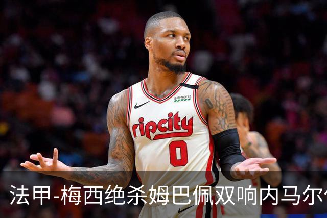 法甲-梅西绝杀姆巴佩双响内马尔传射 巴黎4-3里尔